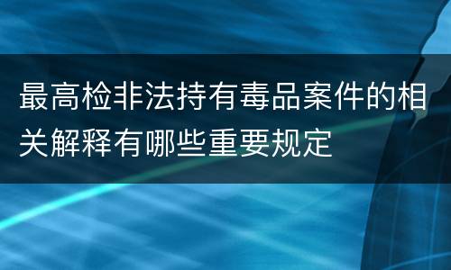 最高检非法持有毒品案件的相关解释有哪些重要规定