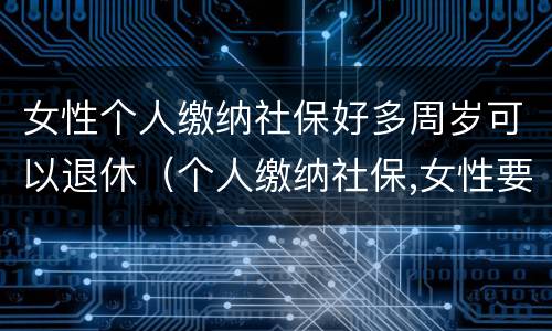 女性个人缴纳社保好多周岁可以退休（个人缴纳社保,女性要几岁可以退休）