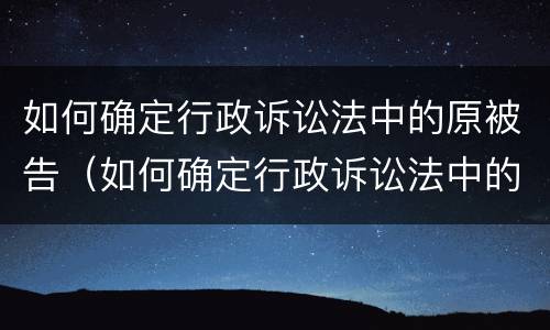 如何确定行政诉讼法中的原被告（如何确定行政诉讼法中的原被告身份）