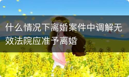 什么情况下离婚案件中调解无效法院应准予离婚