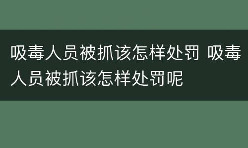 吸毒人员被抓该怎样处罚 吸毒人员被抓该怎样处罚呢