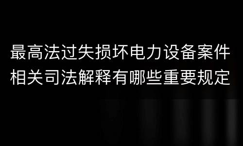 最高法过失损坏电力设备案件相关司法解释有哪些重要规定