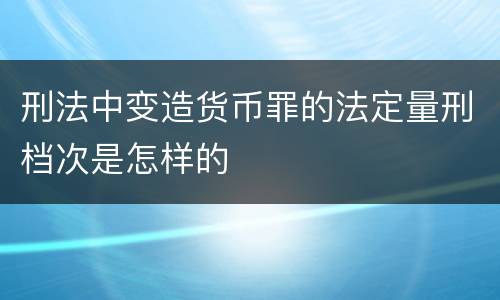 刑法中变造货币罪的法定量刑档次是怎样的