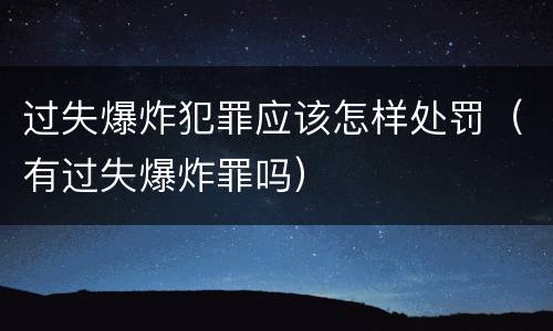 过失爆炸犯罪应该怎样处罚（有过失爆炸罪吗）