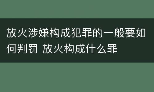 放火涉嫌构成犯罪的一般要如何判罚 放火构成什么罪