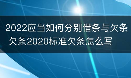 2022应当如何分别借条与欠条 欠条2020标准欠条怎么写