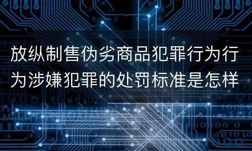 放纵制售伪劣商品犯罪行为行为涉嫌犯罪的处罚标准是怎样的