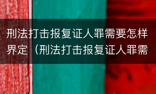 刑法打击报复证人罪需要怎样界定（刑法打击报复证人罪需要怎样界定的）