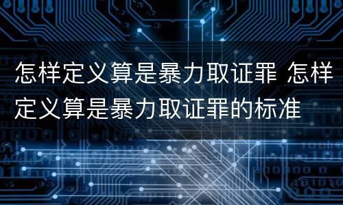 怎样定义算是暴力取证罪 怎样定义算是暴力取证罪的标准