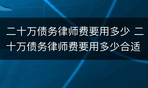 二十万债务律师费要用多少 二十万债务律师费要用多少合适