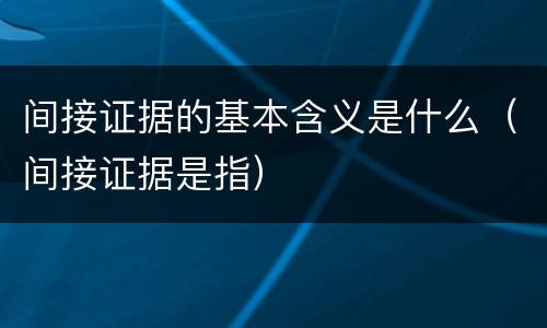 间接证据的基本含义是什么（间接证据是指）