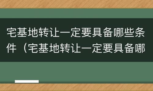 宅基地转让一定要具备哪些条件（宅基地转让一定要具备哪些条件才能办理）