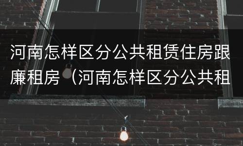 河南怎样区分公共租赁住房跟廉租房（河南怎样区分公共租赁住房跟廉租房呢）