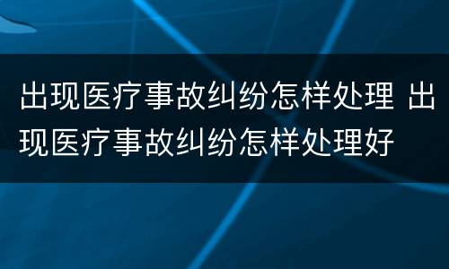 出现医疗事故纠纷怎样处理 出现医疗事故纠纷怎样处理好