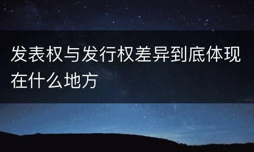 发表权与发行权差异到底体现在什么地方