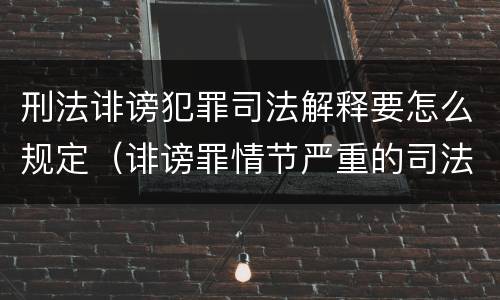 刑法诽谤犯罪司法解释要怎么规定（诽谤罪情节严重的司法解释）