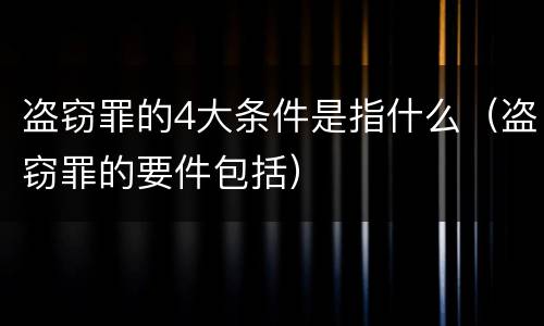 盗窃罪的4大条件是指什么（盗窃罪的要件包括）