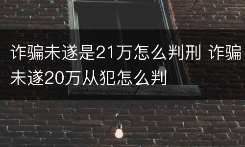 诈骗未遂是21万怎么判刑 诈骗未遂20万从犯怎么判