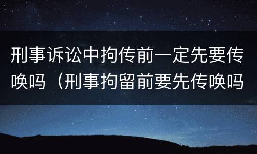 刑事诉讼中拘传前一定先要传唤吗（刑事拘留前要先传唤吗）