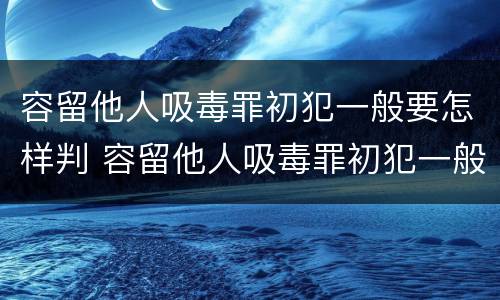 容留他人吸毒罪初犯一般要怎样判 容留他人吸毒罪初犯一般要怎样判刑