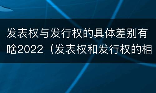 发表权与发行权的具体差别有啥2022（发表权和发行权的相同点）