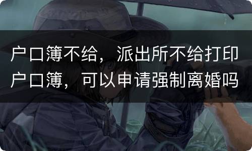 户口簿不给，派出所不给打印户口簿，可以申请强制离婚吗