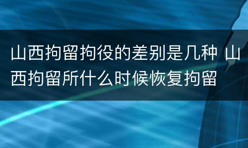 山西拘留拘役的差别是几种 山西拘留所什么时候恢复拘留