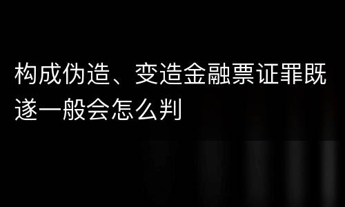 构成伪造、变造金融票证罪既遂一般会怎么判