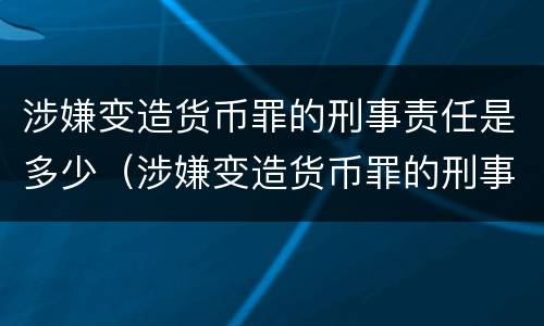 涉嫌变造货币罪的刑事责任是多少（涉嫌变造货币罪的刑事责任是多少年）