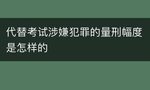 代替考试涉嫌犯罪的量刑幅度是怎样的