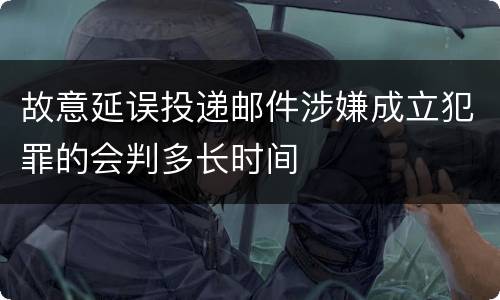 故意延误投递邮件涉嫌成立犯罪的会判多长时间