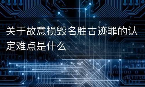 关于故意损毁名胜古迹罪的认定难点是什么