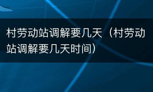 村劳动站调解要几天（村劳动站调解要几天时间）