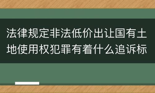 法律规定非法低价出让国有土地使用权犯罪有着什么追诉标准