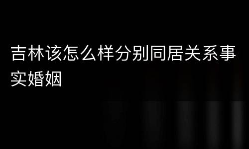 吉林该怎么样分别同居关系事实婚姻