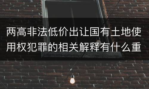 两高非法低价出让国有土地使用权犯罪的相关解释有什么重要内容