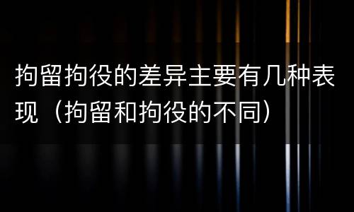 拘留拘役的差异主要有几种表现（拘留和拘役的不同）