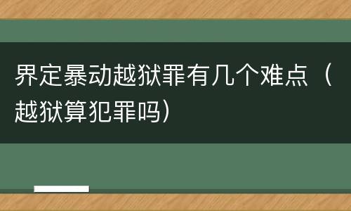 界定暴动越狱罪有几个难点（越狱算犯罪吗）