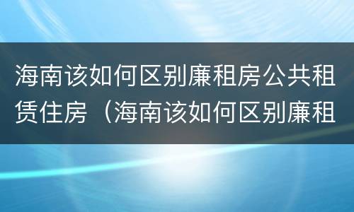 海南该如何区别廉租房公共租赁住房（海南该如何区别廉租房公共租赁住房）