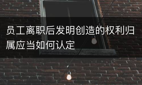 员工离职后发明创造的权利归属应当如何认定