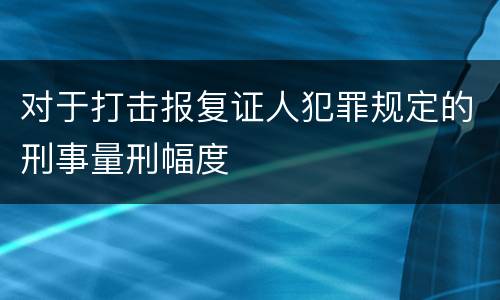 对于打击报复证人犯罪规定的刑事量刑幅度