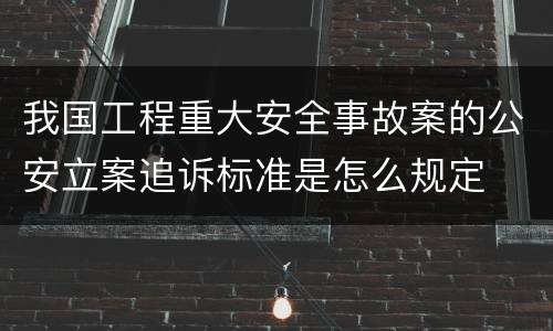 我国工程重大安全事故案的公安立案追诉标准是怎么规定