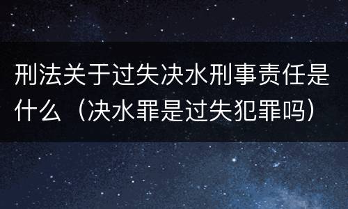 刑法关于过失决水刑事责任是什么（决水罪是过失犯罪吗）