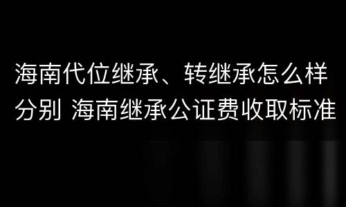 海南代位继承、转继承怎么样分别 海南继承公证费收取标准