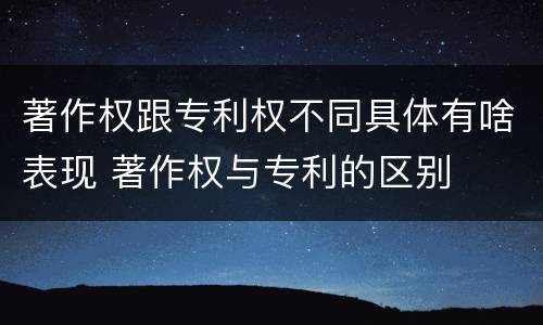 著作权跟专利权不同具体有啥表现 著作权与专利的区别