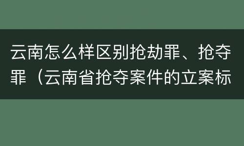 云南怎么样区别抢劫罪、抢夺罪（云南省抢夺案件的立案标准）