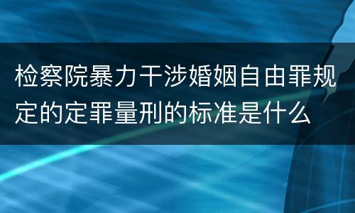 检察院暴力干涉婚姻自由罪规定的定罪量刑的标准是什么