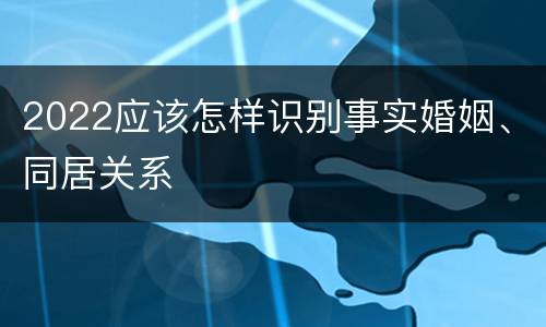 2022应该怎样识别事实婚姻、同居关系