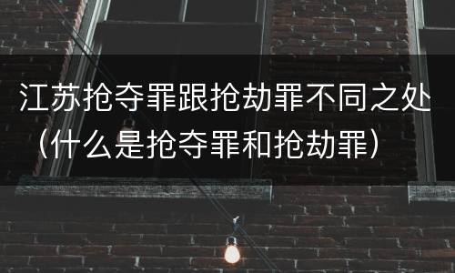 江苏抢夺罪跟抢劫罪不同之处（什么是抢夺罪和抢劫罪）