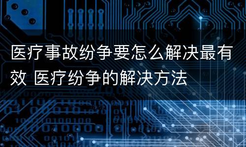 医疗事故纷争要怎么解决最有效 医疗纷争的解决方法